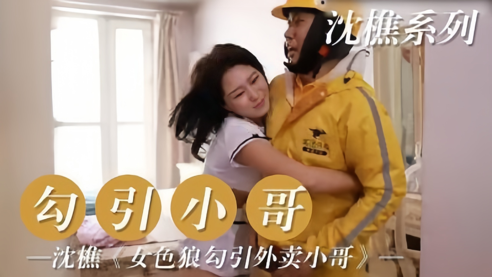 沈樵系列：勾引小哥-沈樵《女色狼勾引外卖小哥》