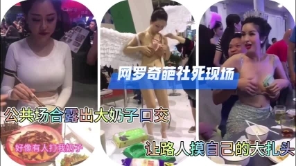 网爆泄密网罗奇葩射死现场公共场合漏奶子口交做爱